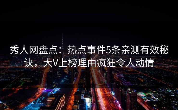 秀人网盘点：热点事件5条亲测有效秘诀，大V上榜理由疯狂令人动情