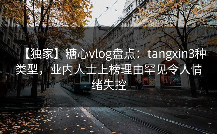 【独家】糖心vlog盘点：tangxin3种类型，业内人士上榜理由罕见令人情绪失控