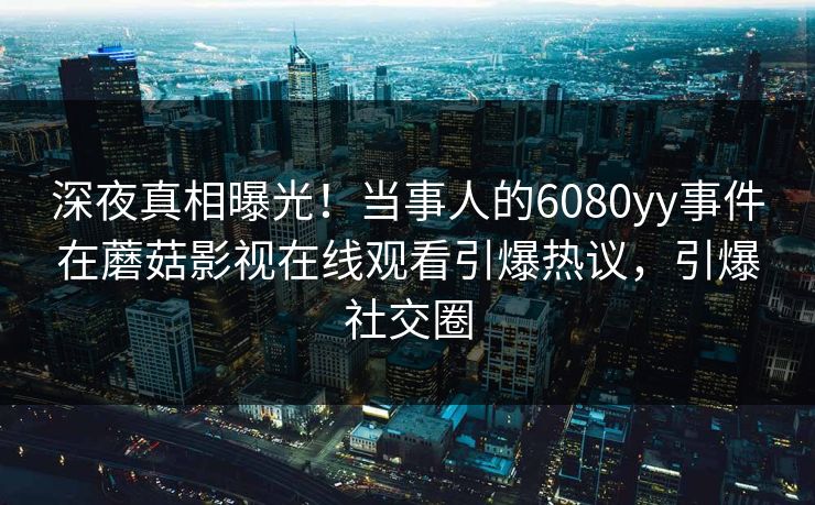 深夜真相曝光！当事人的6080yy事件在蘑菇影视在线观看引爆热议，引爆社交圈