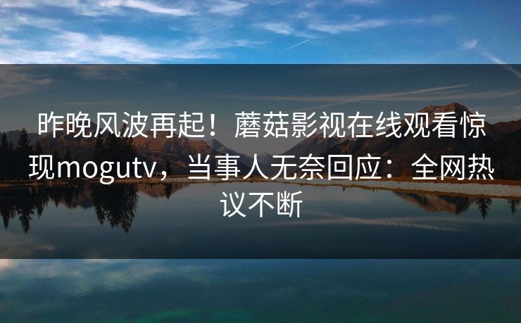 昨晚风波再起！蘑菇影视在线观看惊现mogutv，当事人无奈回应：全网热议不断