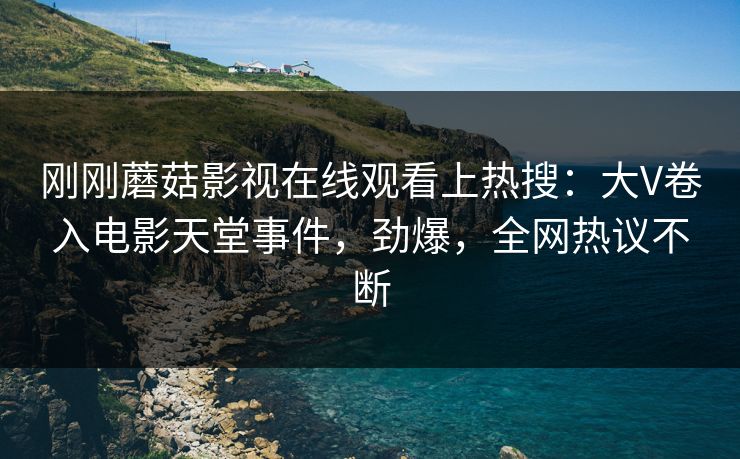 刚刚蘑菇影视在线观看上热搜：大V卷入电影天堂事件，劲爆，全网热议不断