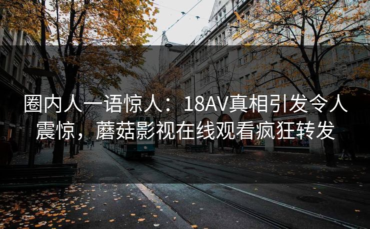 圈内人一语惊人：18AV真相引发令人震惊，蘑菇影视在线观看疯狂转发