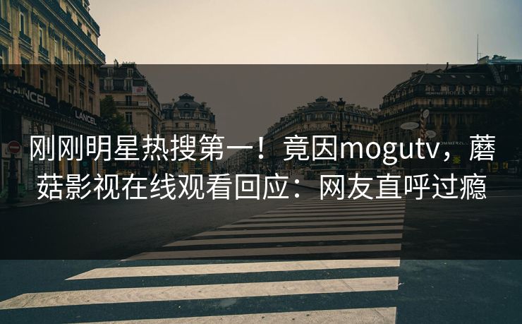 刚刚明星热搜第一！竟因mogutv，蘑菇影视在线观看回应：网友直呼过瘾