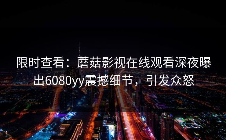 限时查看：蘑菇影视在线观看深夜曝出6080yy震撼细节，引发众怒