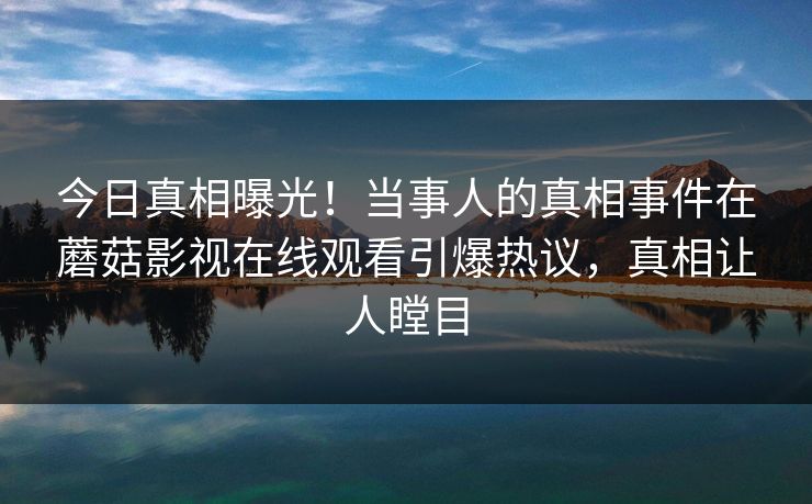 今日真相曝光！当事人的真相事件在蘑菇影视在线观看引爆热议，真相让人瞠目