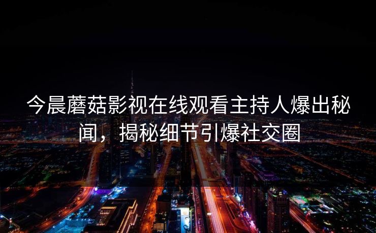今晨蘑菇影视在线观看主持人爆出秘闻，揭秘细节引爆社交圈