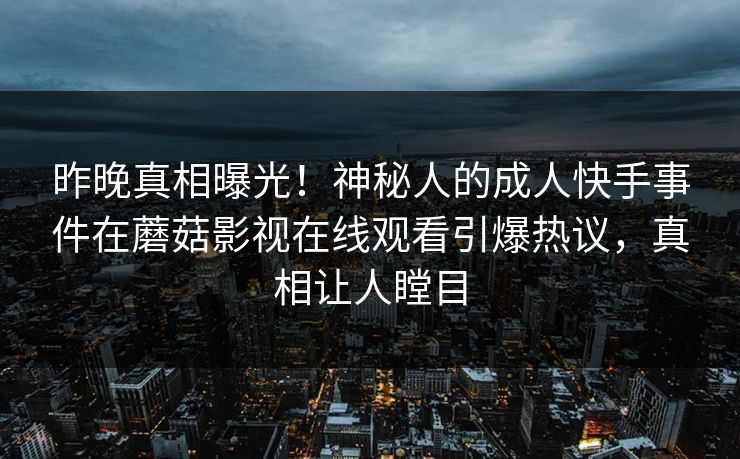 昨晚真相曝光！神秘人的成人快手事件在蘑菇影视在线观看引爆热议，真相让人瞠目