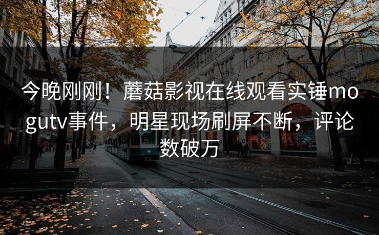 今晚刚刚！蘑菇影视在线观看实锤mogutv事件，明星现场刷屏不断，评论数破万