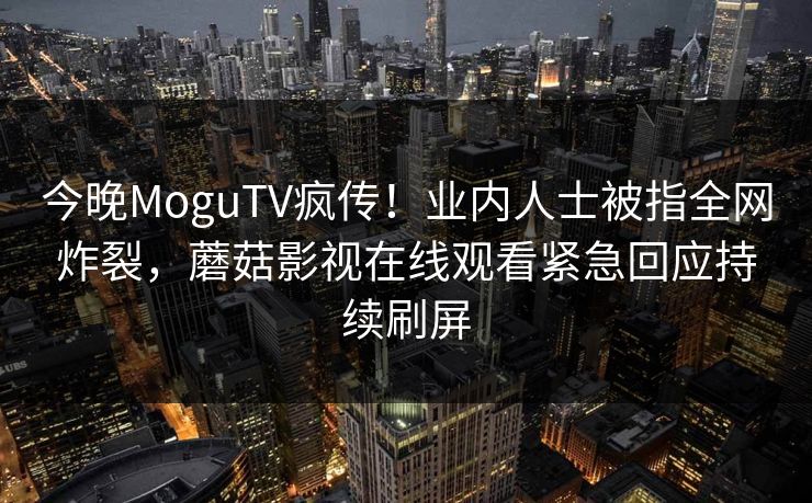 今晚MoguTV疯传！业内人士被指全网炸裂，蘑菇影视在线观看紧急回应持续刷屏