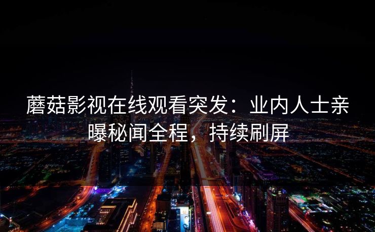 蘑菇影视在线观看突发：业内人士亲曝秘闻全程，持续刷屏