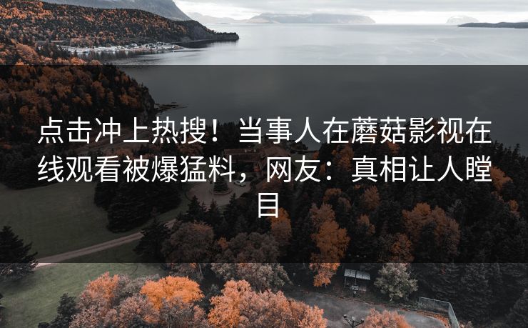 点击冲上热搜！当事人在蘑菇影视在线观看被爆猛料，网友：真相让人瞠目