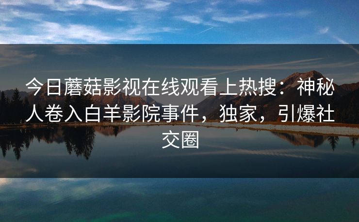 今日蘑菇影视在线观看上热搜：神秘人卷入白羊影院事件，独家，引爆社交圈