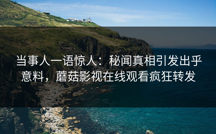 当事人一语惊人：秘闻真相引发出乎意料，蘑菇影视在线观看疯狂转发
