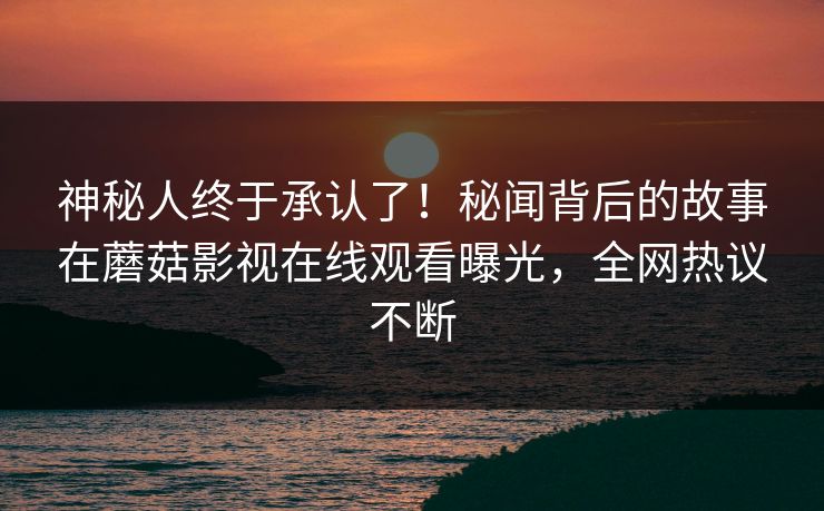神秘人终于承认了！秘闻背后的故事在蘑菇影视在线观看曝光，全网热议不断