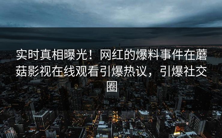 实时真相曝光！网红的爆料事件在蘑菇影视在线观看引爆热议，引爆社交圈