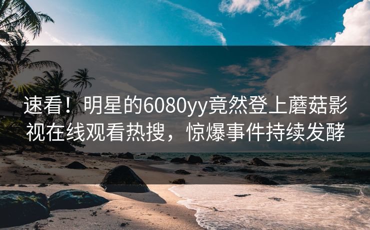 速看！明星的6080yy竟然登上蘑菇影视在线观看热搜，惊爆事件持续发酵