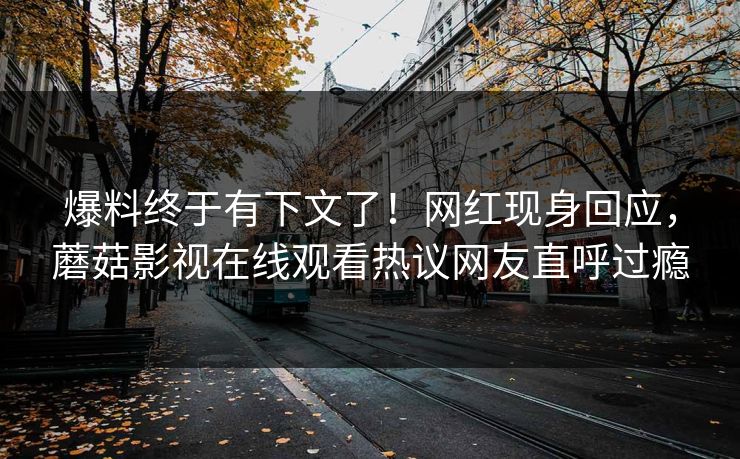 爆料终于有下文了！网红现身回应，蘑菇影视在线观看热议网友直呼过瘾