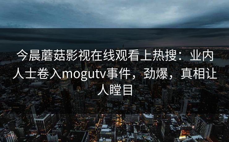 今晨蘑菇影视在线观看上热搜：业内人士卷入mogutv事件，劲爆，真相让人瞠目