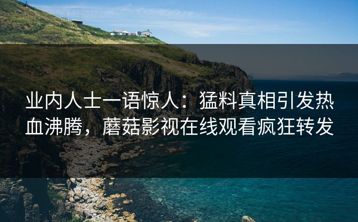 业内人士一语惊人：猛料真相引发热血沸腾，蘑菇影视在线观看疯狂转发