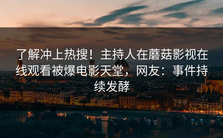 了解冲上热搜！主持人在蘑菇影视在线观看被爆电影天堂，网友：事件持续发酵