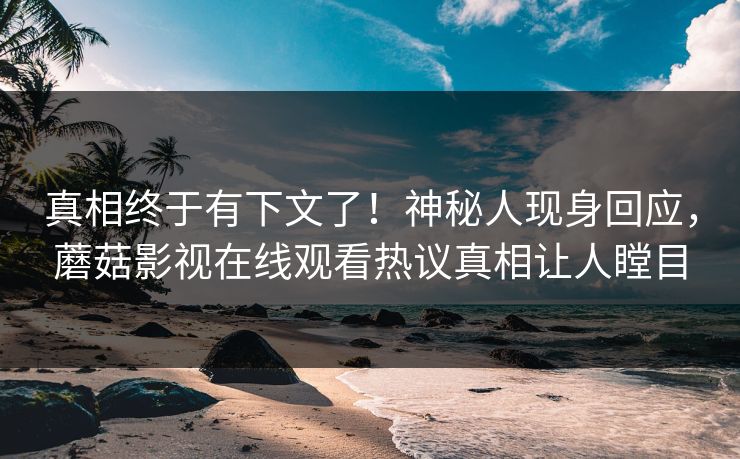 真相终于有下文了！神秘人现身回应，蘑菇影视在线观看热议真相让人瞠目