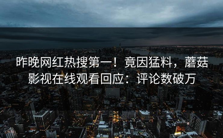 昨晚网红热搜第一！竟因猛料，蘑菇影视在线观看回应：评论数破万