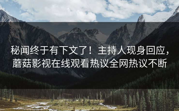 秘闻终于有下文了！主持人现身回应，蘑菇影视在线观看热议全网热议不断