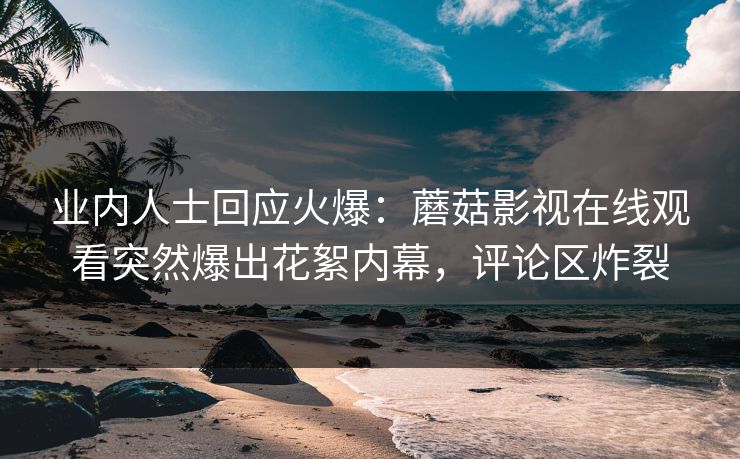 业内人士回应火爆：蘑菇影视在线观看突然爆出花絮内幕，评论区炸裂