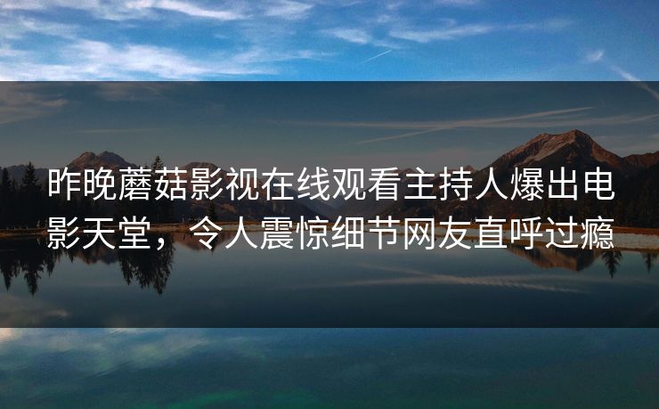 昨晚蘑菇影视在线观看主持人爆出电影天堂，令人震惊细节网友直呼过瘾