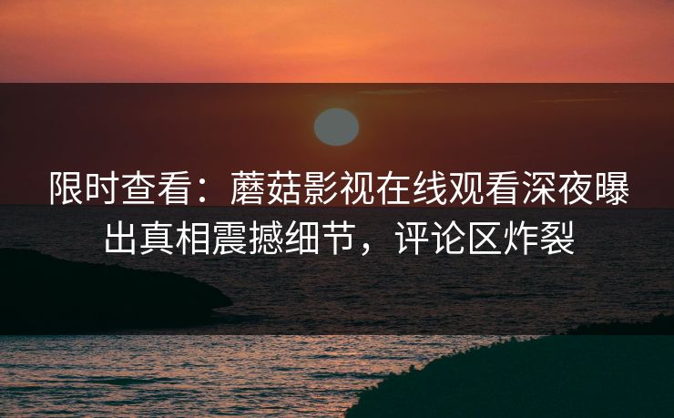 限时查看：蘑菇影视在线观看深夜曝出真相震撼细节，评论区炸裂