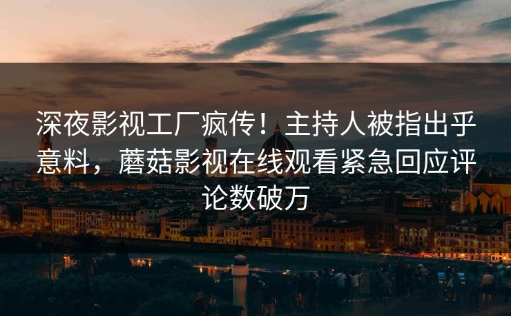 深夜影视工厂疯传！主持人被指出乎意料，蘑菇影视在线观看紧急回应评论数破万