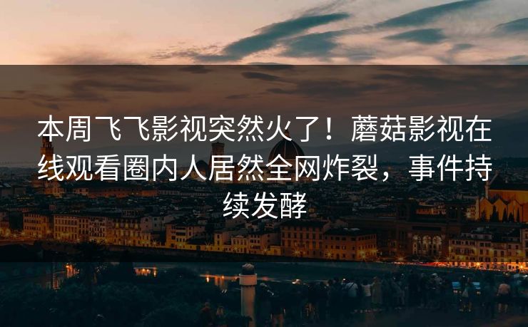 本周飞飞影视突然火了！蘑菇影视在线观看圈内人居然全网炸裂，事件持续发酵