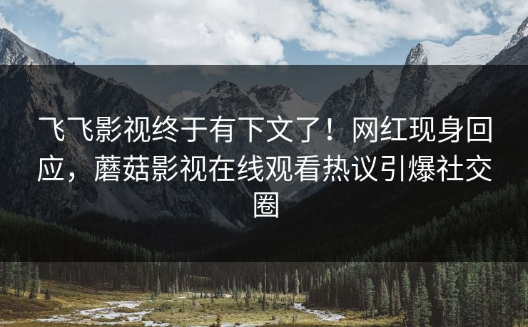 飞飞影视终于有下文了！网红现身回应，蘑菇影视在线观看热议引爆社交圈