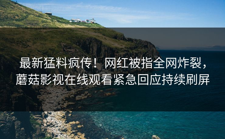 最新猛料疯传！网红被指全网炸裂，蘑菇影视在线观看紧急回应持续刷屏