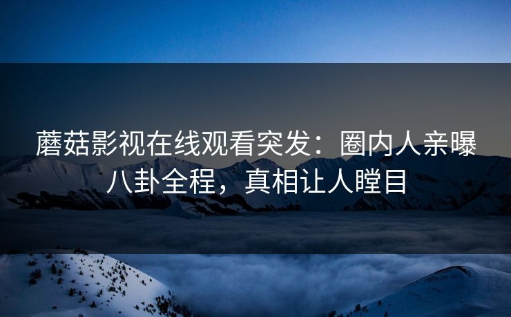 蘑菇影视在线观看突发：圈内人亲曝八卦全程，真相让人瞠目