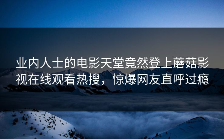 业内人士的电影天堂竟然登上蘑菇影视在线观看热搜，惊爆网友直呼过瘾