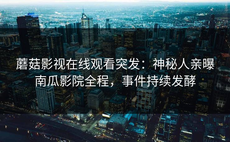 蘑菇影视在线观看突发：神秘人亲曝南瓜影院全程，事件持续发酵