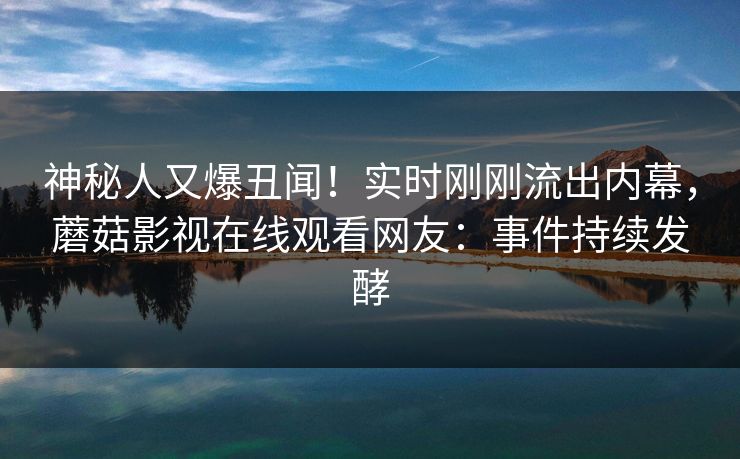 神秘人又爆丑闻！实时刚刚流出内幕，蘑菇影视在线观看网友：事件持续发酵