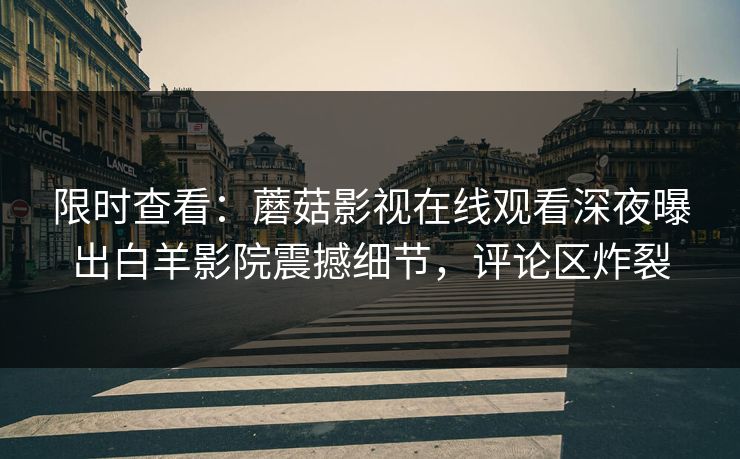 限时查看：蘑菇影视在线观看深夜曝出白羊影院震撼细节，评论区炸裂