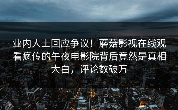 业内人士回应争议！蘑菇影视在线观看疯传的午夜电影院背后竟然是真相大白，评论数破万