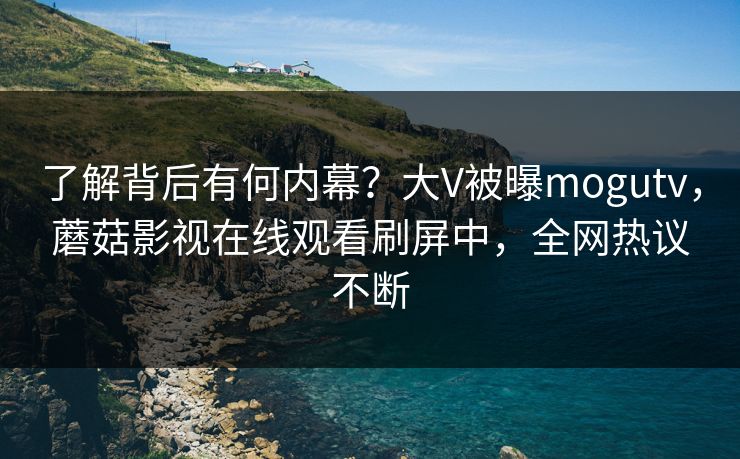 了解背后有何内幕？大V被曝mogutv，蘑菇影视在线观看刷屏中，全网热议不断