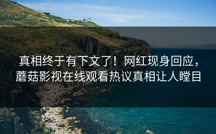 真相终于有下文了！网红现身回应，蘑菇影视在线观看热议真相让人瞠目