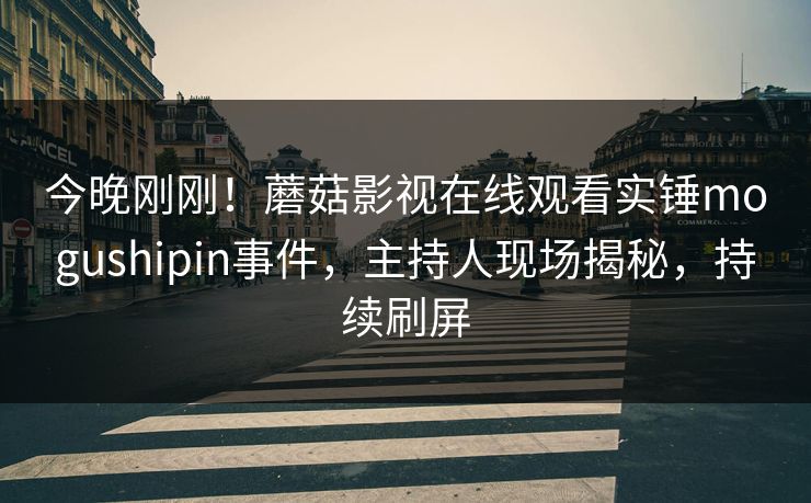 今晚刚刚！蘑菇影视在线观看实锤mogushipin事件，主持人现场揭秘，持续刷屏