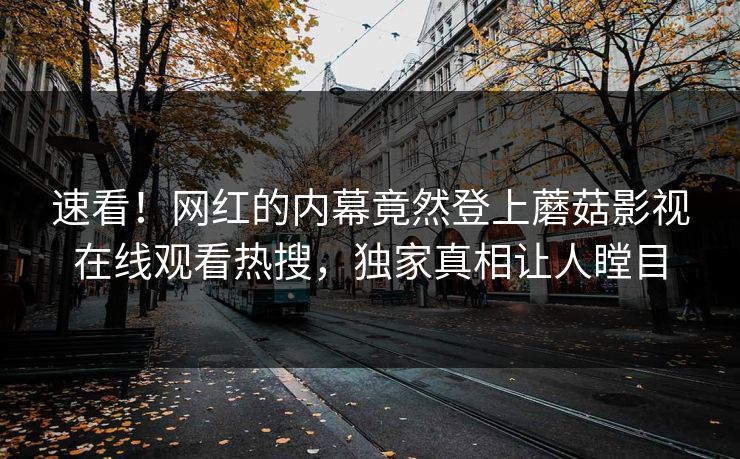 速看！网红的内幕竟然登上蘑菇影视在线观看热搜，独家真相让人瞠目