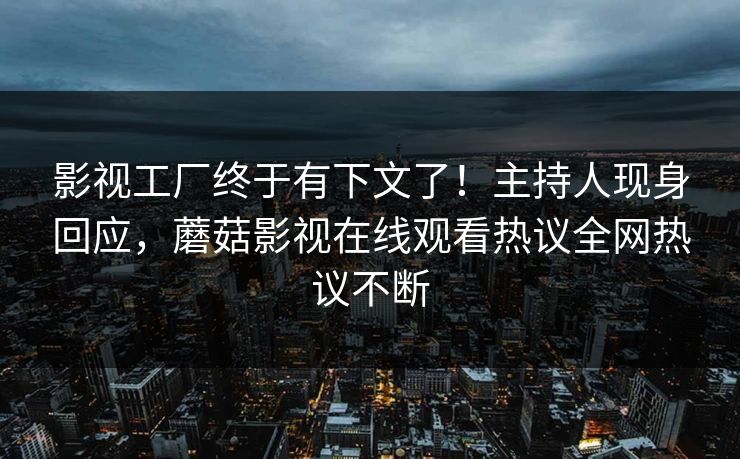 影视工厂终于有下文了！主持人现身回应，蘑菇影视在线观看热议全网热议不断