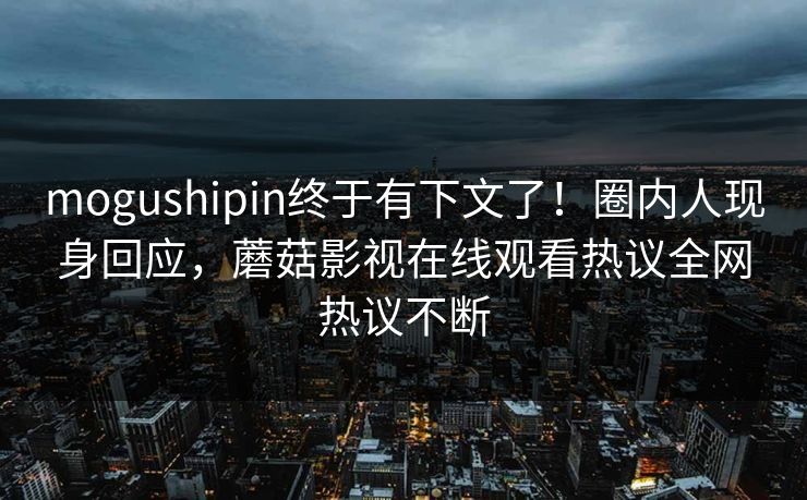 mogushipin终于有下文了！圈内人现身回应，蘑菇影视在线观看热议全网热议不断