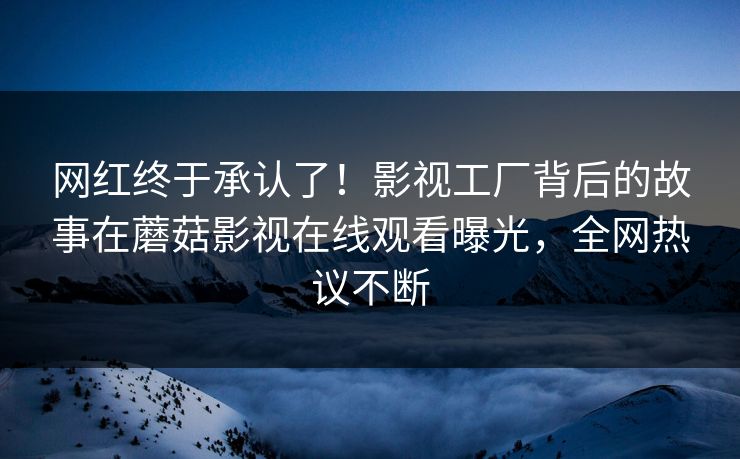 网红终于承认了！影视工厂背后的故事在蘑菇影视在线观看曝光，全网热议不断