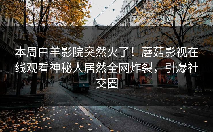 本周白羊影院突然火了！蘑菇影视在线观看神秘人居然全网炸裂，引爆社交圈