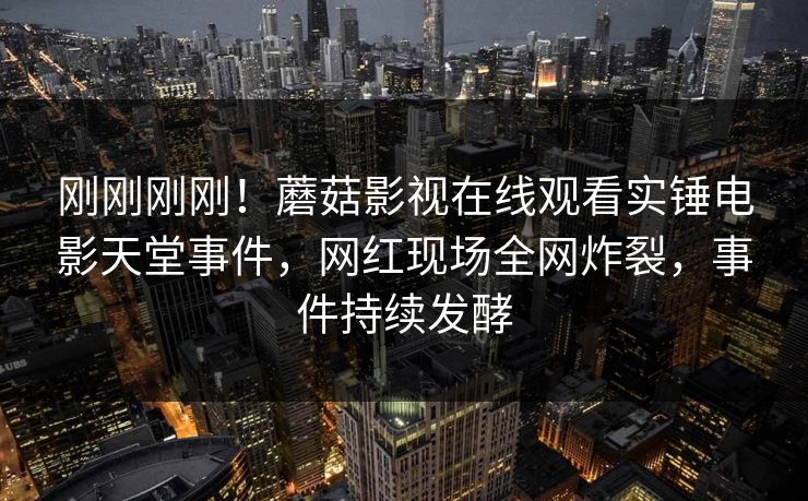 刚刚刚刚！蘑菇影视在线观看实锤电影天堂事件，网红现场全网炸裂，事件持续发酵