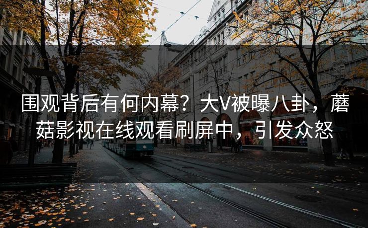 围观背后有何内幕？大V被曝八卦，蘑菇影视在线观看刷屏中，引发众怒